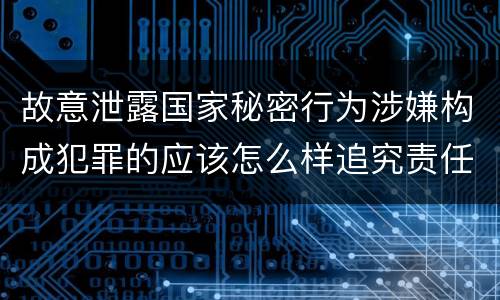 故意泄露国家秘密行为涉嫌构成犯罪的应该怎么样追究责任