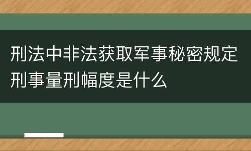 刑法中非法获取军事秘密规定刑事量刑幅度是什么