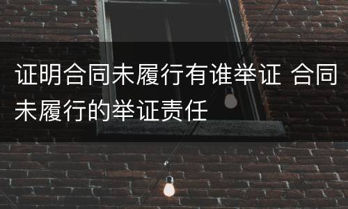 证明合同未履行有谁举证 合同未履行的举证责任