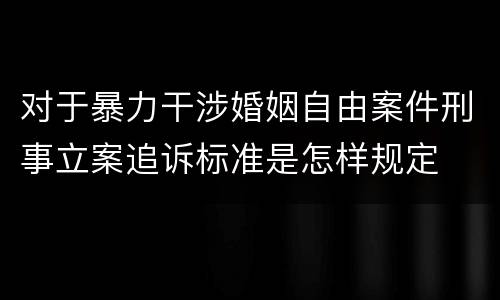 对于暴力干涉婚姻自由案件刑事立案追诉标准是怎样规定