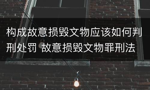 构成故意损毁文物应该如何判刑处罚 故意损毁文物罪刑法