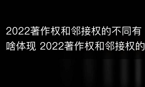 2022著作权和邻接权的不同有啥体现 2022著作权和邻接权的不同有啥体现呢
