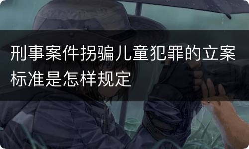 刑事案件拐骗儿童犯罪的立案标准是怎样规定