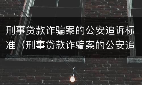 刑事贷款诈骗案的公安追诉标准（刑事贷款诈骗案的公安追诉标准是）