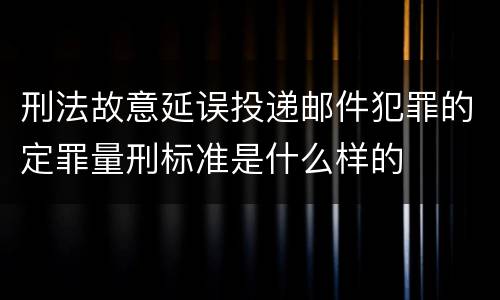 刑法故意延误投递邮件犯罪的定罪量刑标准是什么样的