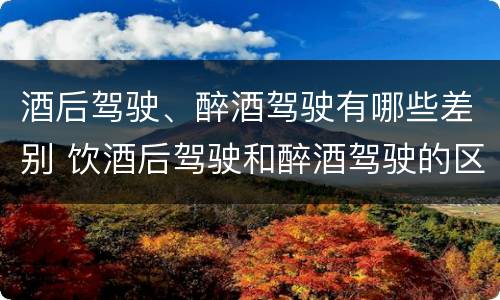 酒后驾驶、醉酒驾驶有哪些差别 饮酒后驾驶和醉酒驾驶的区别