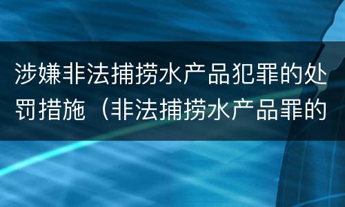 涉嫌非法捕捞水产品犯罪的处罚措施（非法捕捞水产品罪的刑法处罚）