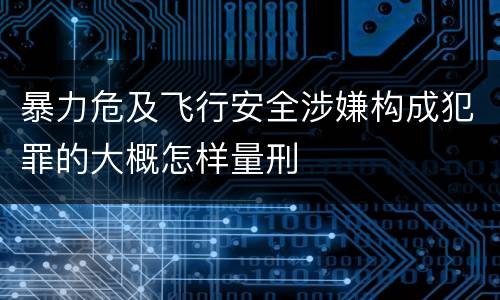暴力危及飞行安全涉嫌构成犯罪的大概怎样量刑