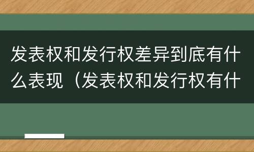 发表权和发行权差异到底有什么表现（发表权和发行权有什么区别）
