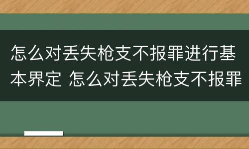 怎么对丢失枪支不报罪进行基本界定 怎么对丢失枪支不报罪进行基本界定处罚