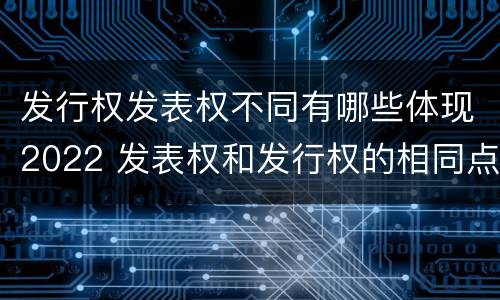 发行权发表权不同有哪些体现2022 发表权和发行权的相同点