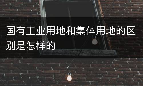 国有工业用地和集体用地的区别是怎样的
