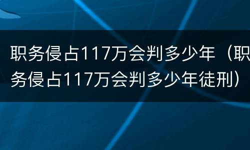 职务侵占117万会判多少年（职务侵占117万会判多少年徒刑）