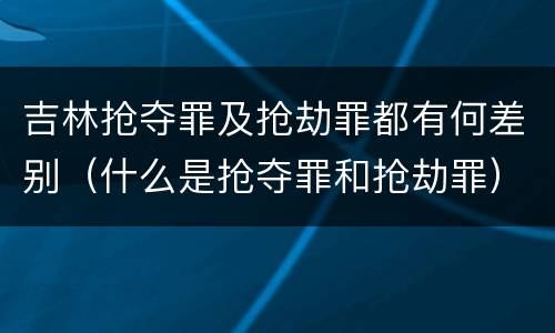 吉林抢夺罪及抢劫罪都有何差别（什么是抢夺罪和抢劫罪）