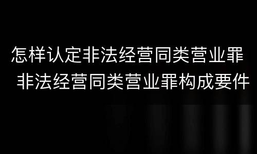 怎样认定非法经营同类营业罪 非法经营同类营业罪构成要件
