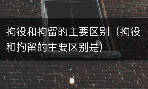 拘役和拘留的主要区别（拘役和拘留的主要区别是）