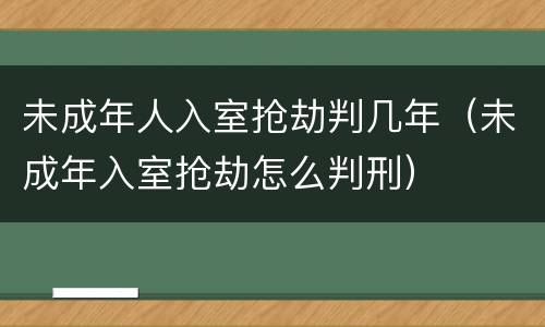 未成年人入室抢劫判几年（未成年入室抢劫怎么判刑）
