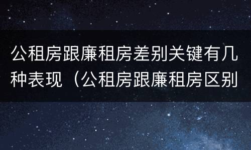 公租房跟廉租房差别关键有几种表现（公租房跟廉租房区别）