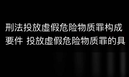刑法投放虚假危险物质罪构成要件 投放虚假危险物质罪的具体表现形式有