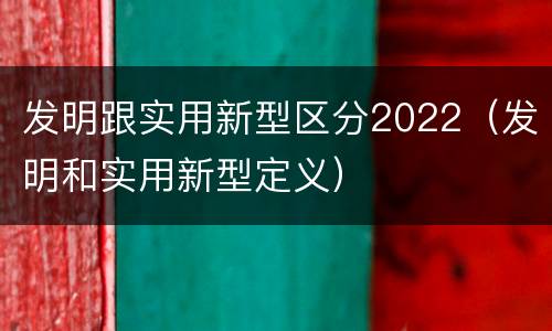 发明跟实用新型区分2022（发明和实用新型定义）