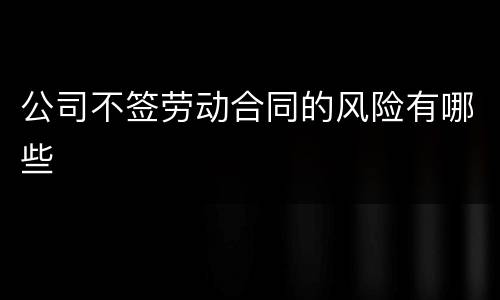 公司不签劳动合同的风险有哪些