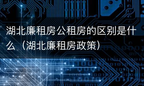 湖北廉租房公租房的区别是什么（湖北廉租房政策）