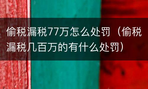 偷税漏税77万怎么处罚（偷税漏税几百万的有什么处罚）