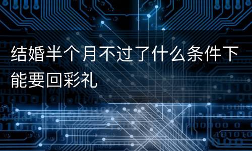 结婚半个月不过了什么条件下能要回彩礼
