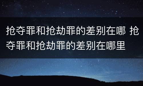 抢夺罪和抢劫罪的差别在哪 抢夺罪和抢劫罪的差别在哪里
