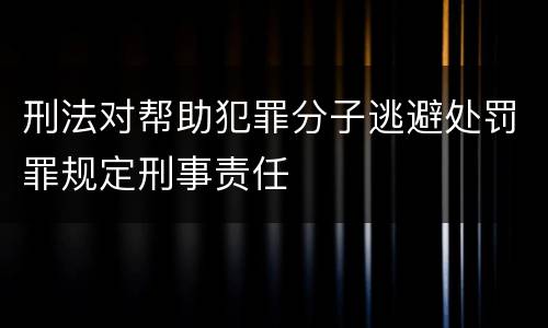 刑法对帮助犯罪分子逃避处罚罪规定刑事责任