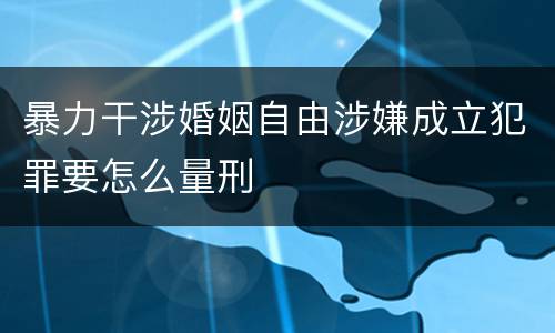 暴力干涉婚姻自由涉嫌成立犯罪要怎么量刑