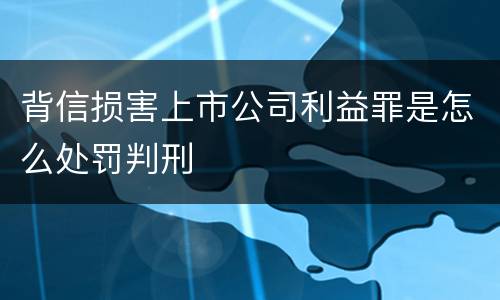 背信损害上市公司利益罪是怎么处罚判刑