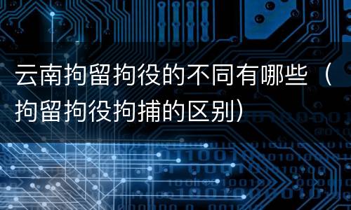 云南拘留拘役的不同有哪些（拘留拘役拘捕的区别）