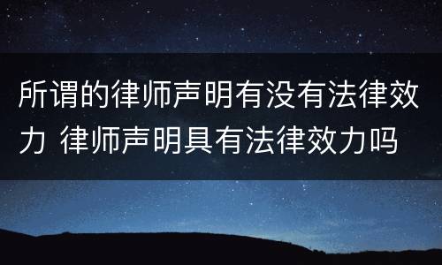 所谓的律师声明有没有法律效力 律师声明具有法律效力吗
