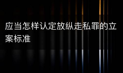 应当怎样认定放纵走私罪的立案标准