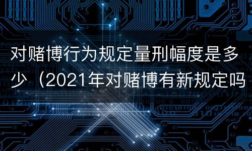 对赌博行为规定量刑幅度是多少（2021年对赌博有新规定吗）