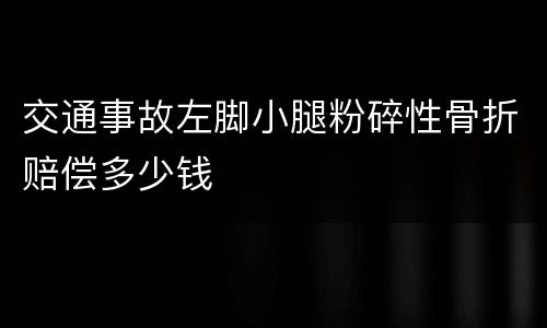 交通事故左脚小腿粉碎性骨折赔偿多少钱