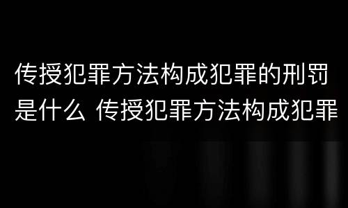 传授犯罪方法构成犯罪的刑罚是什么 传授犯罪方法构成犯罪的刑罚是什么意思