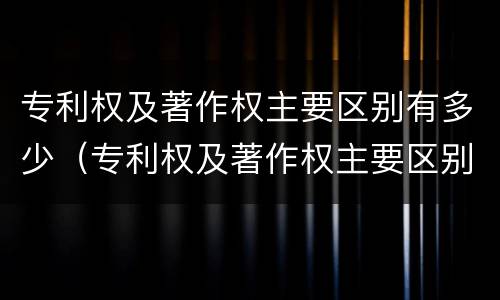 专利权及著作权主要区别有多少（专利权及著作权主要区别有多少项）