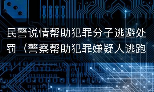 民警说情帮助犯罪分子逃避处罚（警察帮助犯罪嫌疑人逃跑）