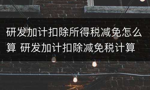 研发加计扣除所得税减免怎么算 研发加计扣除减免税计算