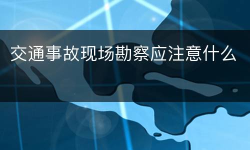 交通事故现场勘察应注意什么