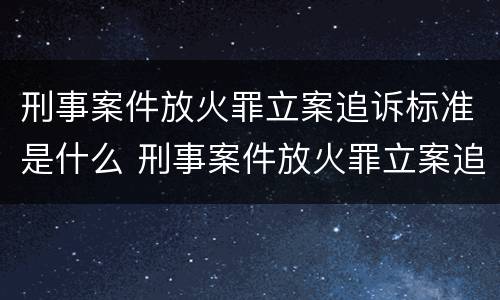 刑事案件放火罪立案追诉标准是什么 刑事案件放火罪立案追诉标准是什么意思