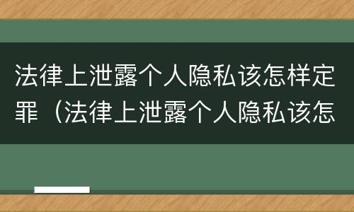 法律上泄露个人隐私该怎样定罪（法律上泄露个人隐私该怎样定罪量刑）