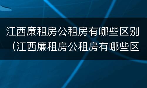 江西廉租房公租房有哪些区别（江西廉租房公租房有哪些区别呢）