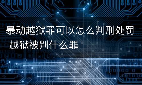 暴动越狱罪可以怎么判刑处罚 越狱被判什么罪
