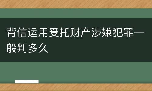 背信运用受托财产涉嫌犯罪一般判多久