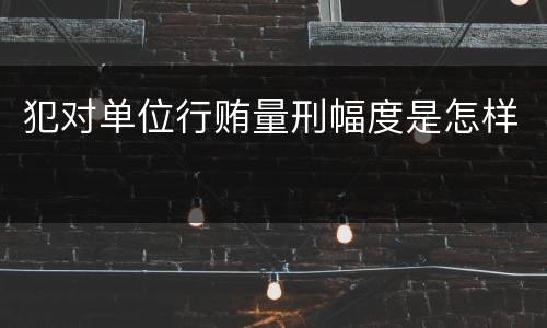 犯对单位行贿量刑幅度是怎样