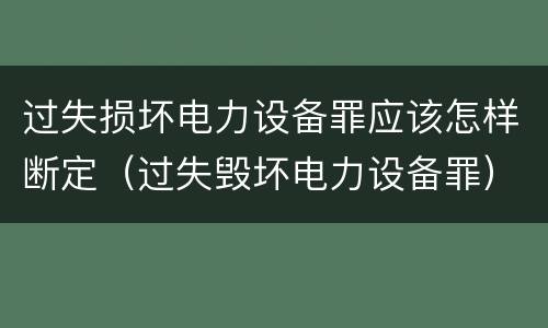 过失损坏电力设备罪应该怎样断定（过失毁坏电力设备罪）