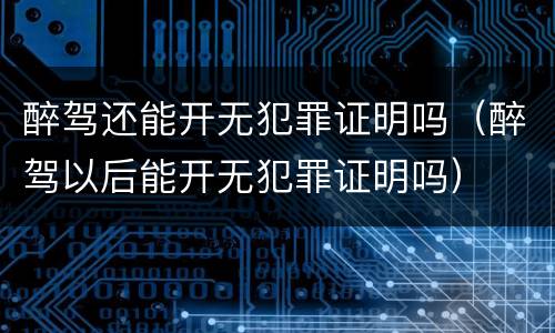 醉驾还能开无犯罪证明吗（醉驾以后能开无犯罪证明吗）